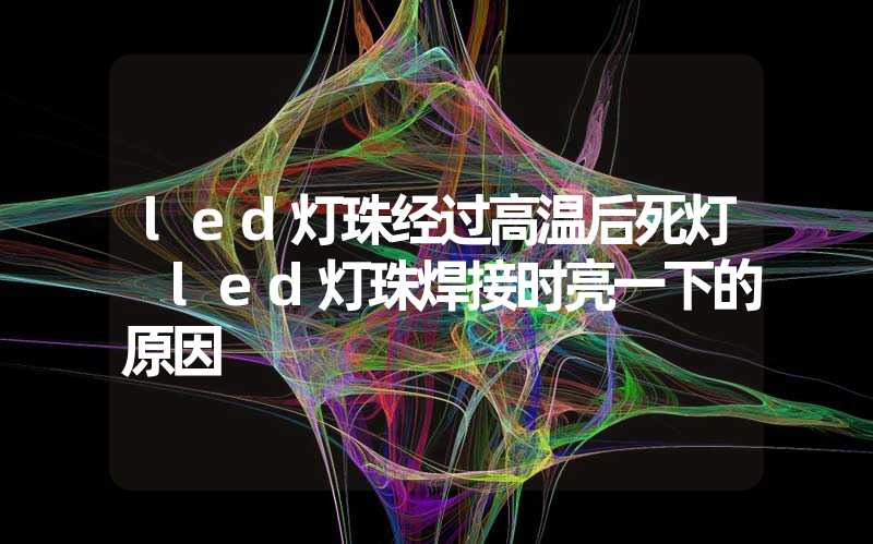 led灯珠经过高温后死灯 led灯珠焊接时亮一下的原因